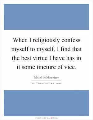 When I religiously confess myself to myself, I find that the best virtue I have has in it some tincture of vice Picture Quote #1