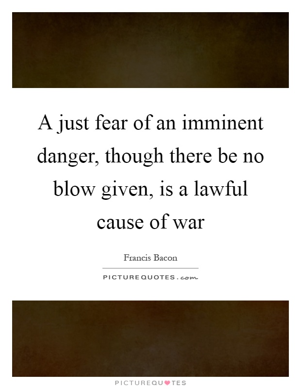 A just fear of an imminent danger, though there be no blow given, is a lawful cause of war Picture Quote #1