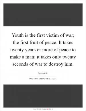 Youth is the first victim of war; the first fruit of peace. It takes twenty years or more of peace to make a man; it takes only twenty seconds of war to destroy him Picture Quote #1