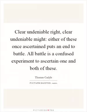 Clear undeniable right, clear undeniable might: either of these once ascertained puts an end to battle. All battle is a confused experiment to ascertain one and both of these Picture Quote #1