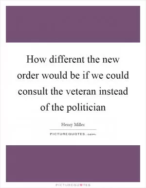 How different the new order would be if we could consult the veteran instead of the politician Picture Quote #1