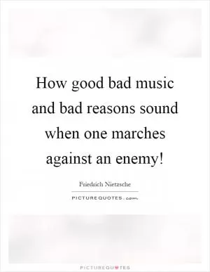 How good bad music and bad reasons sound when one marches against an enemy! Picture Quote #1
