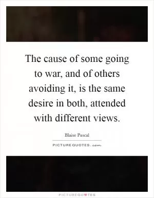 The cause of some going to war, and of others avoiding it, is the same desire in both, attended with different views Picture Quote #1