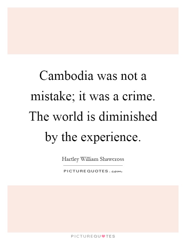 Cambodia was not a mistake; it was a crime. The world is diminished by the experience Picture Quote #1