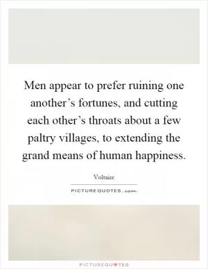 Men appear to prefer ruining one another’s fortunes, and cutting each other’s throats about a few paltry villages, to extending the grand means of human happiness Picture Quote #1