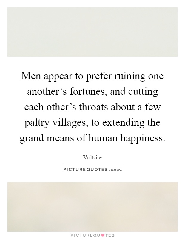 Men appear to prefer ruining one another's fortunes, and cutting each other's throats about a few paltry villages, to extending the grand means of human happiness Picture Quote #1