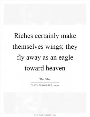 Riches certainly make themselves wings; they fly away as an eagle toward heaven Picture Quote #1