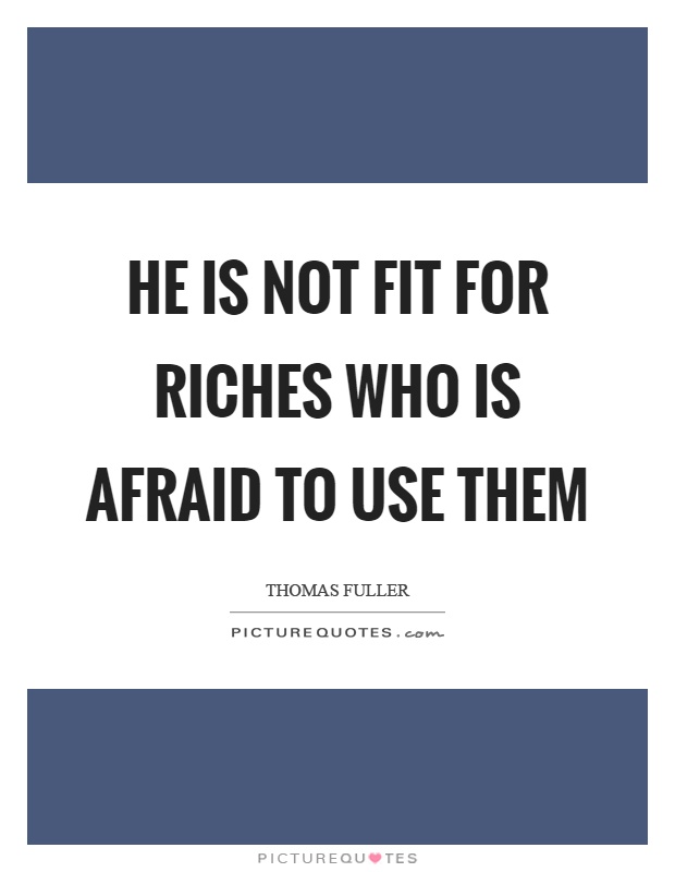 He is not fit for riches who is afraid to use them Picture Quote #1