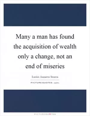 Many a man has found the acquisition of wealth only a change, not an end of miseries Picture Quote #1