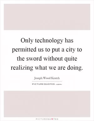 Only technology has permitted us to put a city to the sword without quite realizing what we are doing Picture Quote #1