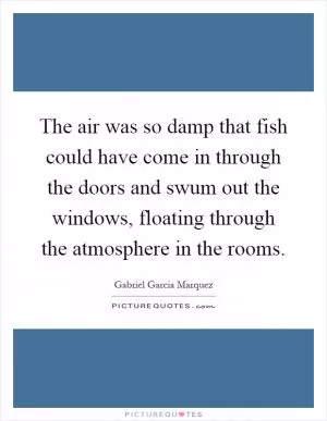 The air was so damp that fish could have come in through the doors and swum out the windows, floating through the atmosphere in the rooms Picture Quote #1