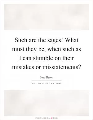 Such are the sages! What must they be, when such as I can stumble on their mistakes or misstatements? Picture Quote #1