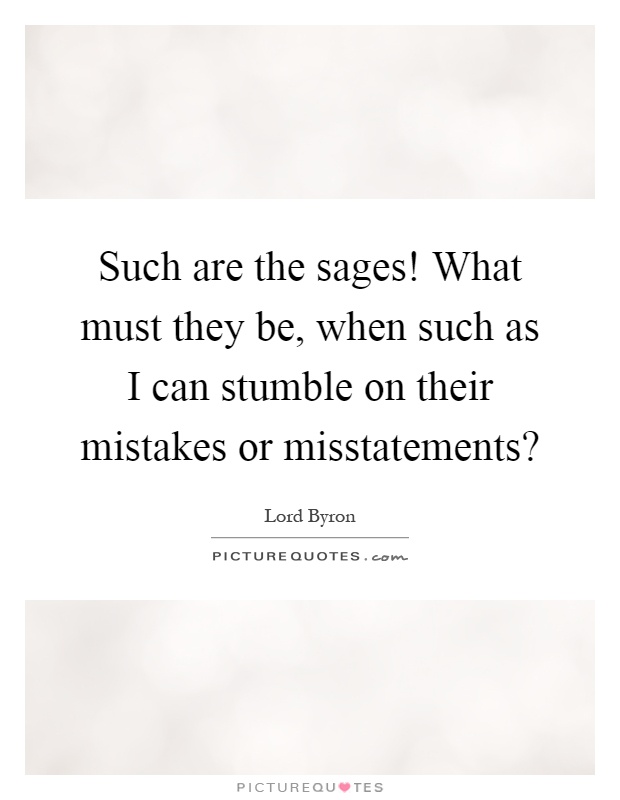 Such are the sages! What must they be, when such as I can stumble on their mistakes or misstatements? Picture Quote #1