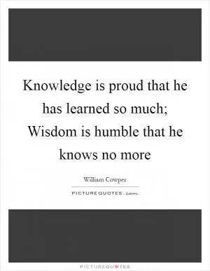 Knowledge is proud that he has learned so much; Wisdom is humble that he knows no more Picture Quote #1