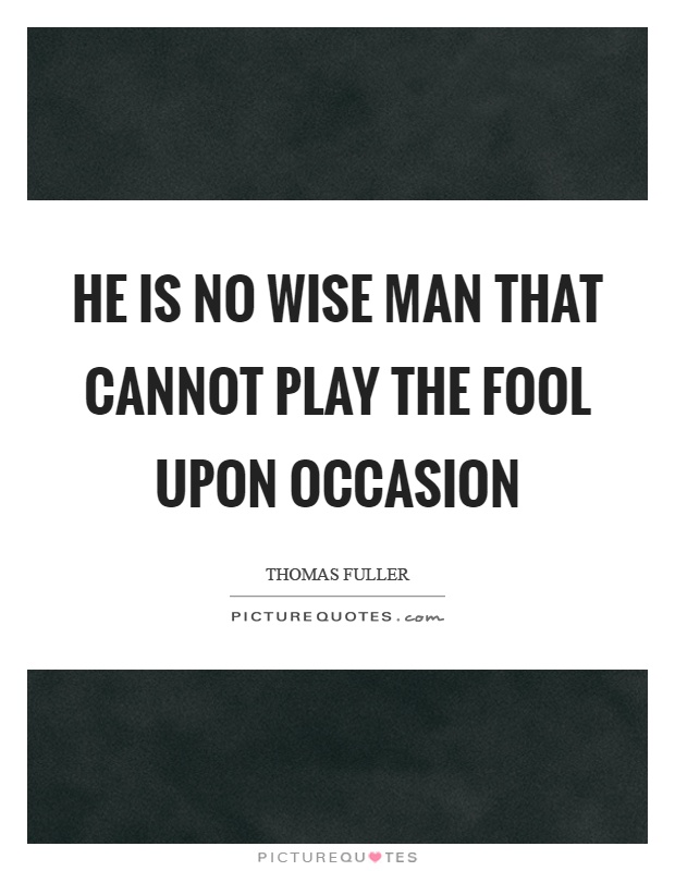 He is no wise man that cannot play the fool upon occasion Picture Quote #1