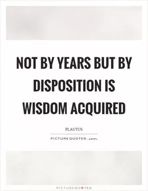 Not by years but by disposition is wisdom acquired Picture Quote #1