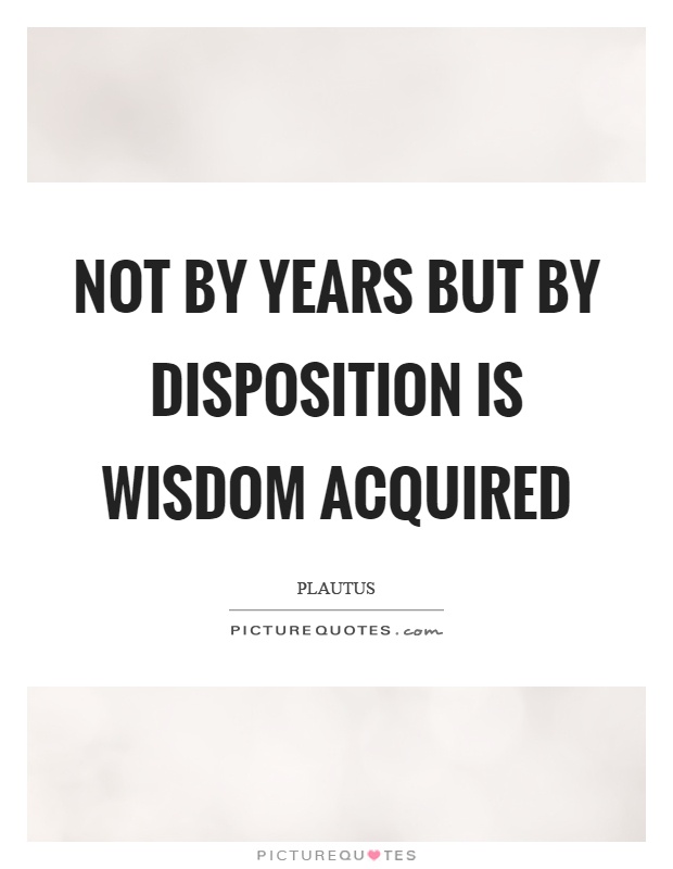 Not by years but by disposition is wisdom acquired Picture Quote #1