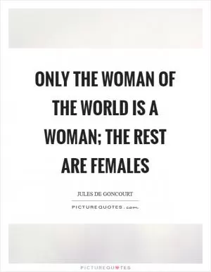 Only the woman of the world is a woman; the rest are females Picture Quote #1