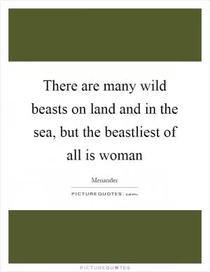 There are many wild beasts on land and in the sea, but the beastliest of all is woman Picture Quote #1