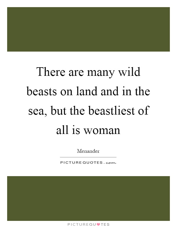 There are many wild beasts on land and in the sea, but the beastliest of all is woman Picture Quote #1