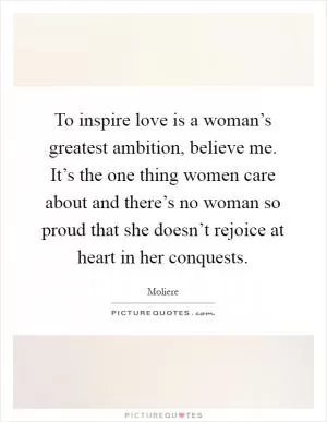 To inspire love is a woman’s greatest ambition, believe me. It’s the one thing women care about and there’s no woman so proud that she doesn’t rejoice at heart in her conquests Picture Quote #1