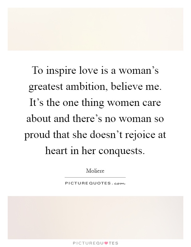 To inspire love is a woman's greatest ambition, believe me. It's the one thing women care about and there's no woman so proud that she doesn't rejoice at heart in her conquests Picture Quote #1