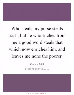 Who steals my purse steals trash, but he who filches from me a good word steals that which now enriches him, and leaves me none the poorer Picture Quote #1