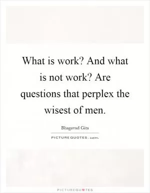 What is work? And what is not work? Are questions that perplex the wisest of men Picture Quote #1