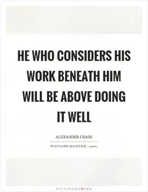 He who considers his work beneath him will be above doing it well Picture Quote #1