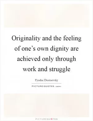 Originality and the feeling of one’s own dignity are achieved only through work and struggle Picture Quote #1
