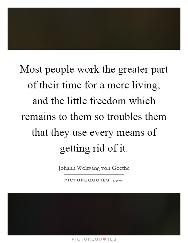 Most people work the greater part of their time for a mere living; and the little freedom which remains to them so troubles them that they use every means of getting rid of it Picture Quote #1
