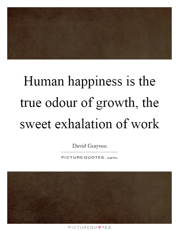 Human happiness is the true odour of growth, the sweet exhalation of work Picture Quote #1