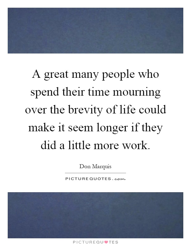 A great many people who spend their time mourning over the brevity of life could make it seem longer if they did a little more work Picture Quote #1