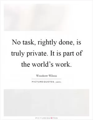 No task, rightly done, is truly private. It is part of the world’s work Picture Quote #1
