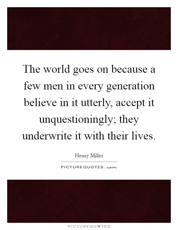 The world goes on because a few men in every generation believe in it utterly, accept it unquestioningly; they underwrite it with their lives Picture Quote #1
