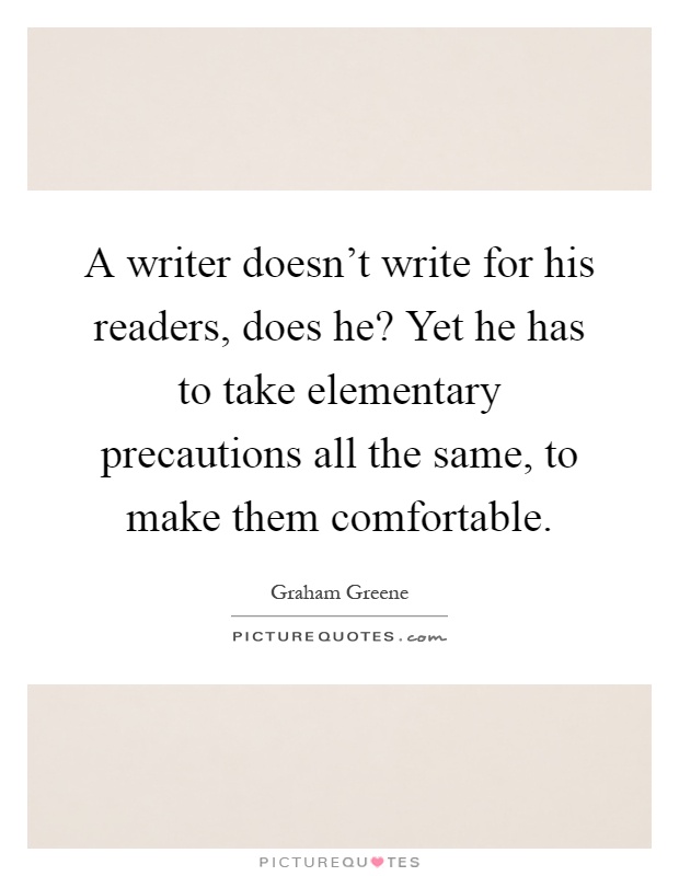A writer doesn't write for his readers, does he? Yet he has to take elementary precautions all the same, to make them comfortable Picture Quote #1