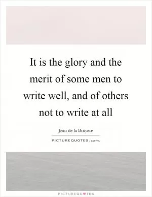 It is the glory and the merit of some men to write well, and of others not to write at all Picture Quote #1