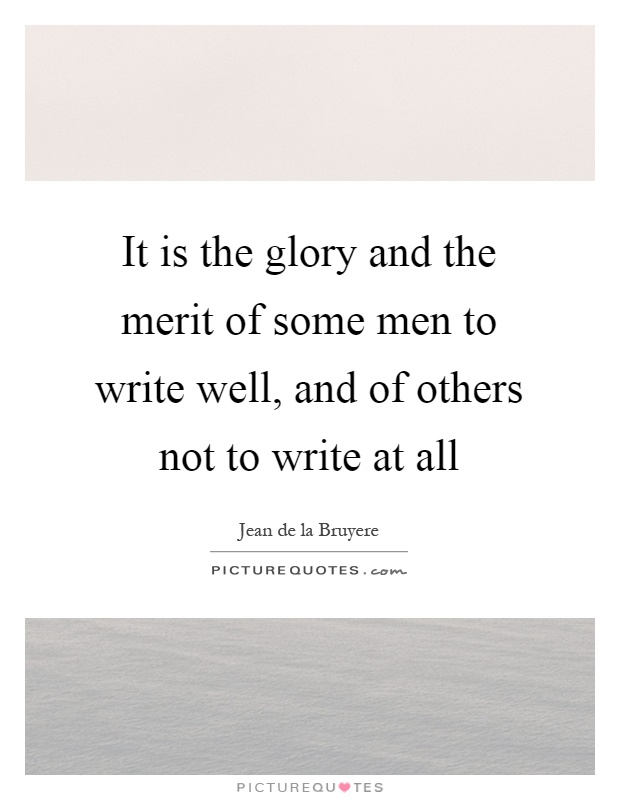 It is the glory and the merit of some men to write well, and of others not to write at all Picture Quote #1