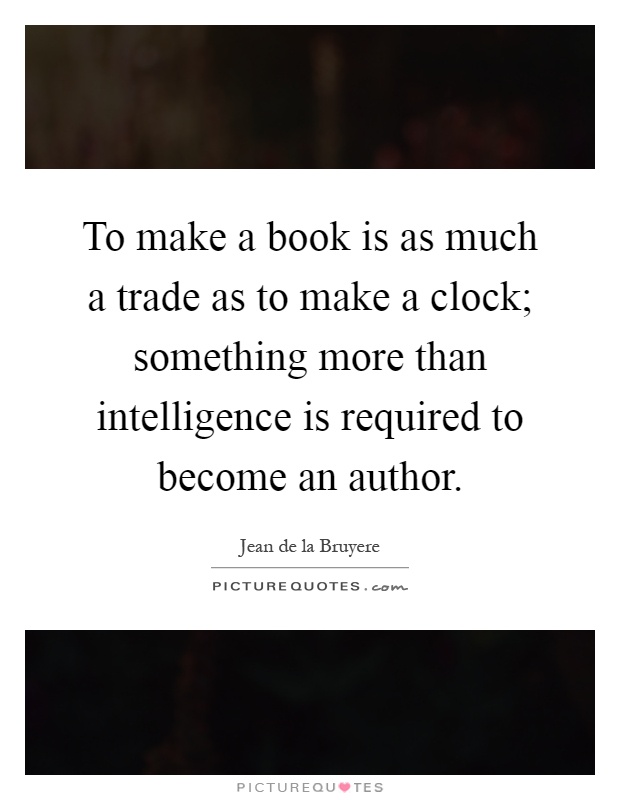 To make a book is as much a trade as to make a clock; something more than intelligence is required to become an author Picture Quote #1