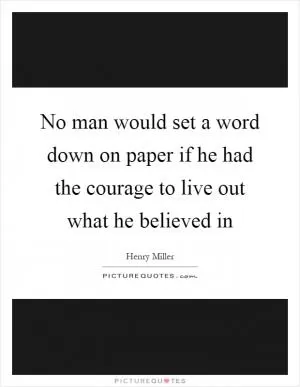 No man would set a word down on paper if he had the courage to live out what he believed in Picture Quote #1