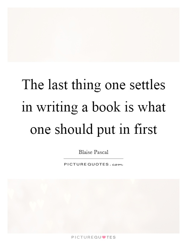 The last thing one settles in writing a book is what one should put in first Picture Quote #1