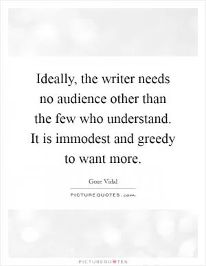 Ideally, the writer needs no audience other than the few who understand. It is immodest and greedy to want more Picture Quote #1