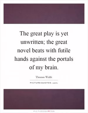 The great play is yet unwritten; the great novel beats with futile hands against the portals of my brain Picture Quote #1
