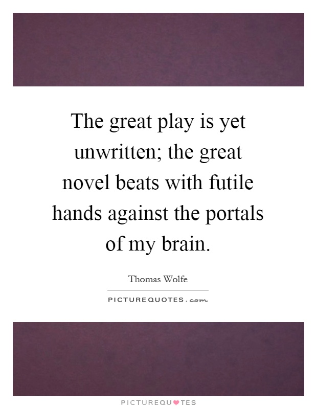 The great play is yet unwritten; the great novel beats with futile hands against the portals of my brain Picture Quote #1