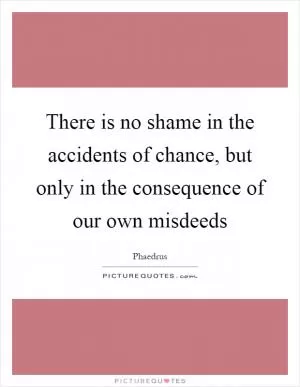 There is no shame in the accidents of chance, but only in the consequence of our own misdeeds Picture Quote #1