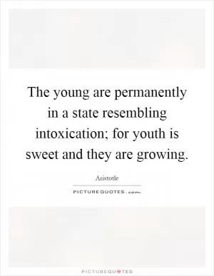 The young are permanently in a state resembling intoxication; for youth is sweet and they are growing Picture Quote #1