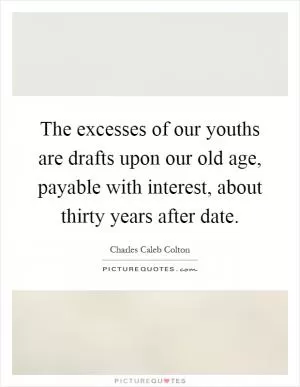The excesses of our youths are drafts upon our old age, payable with interest, about thirty years after date Picture Quote #1