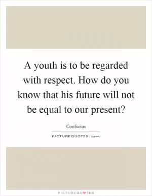 A youth is to be regarded with respect. How do you know that his future will not be equal to our present? Picture Quote #1