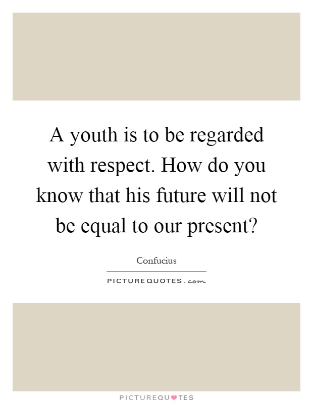 A youth is to be regarded with respect. How do you know that his future will not be equal to our present? Picture Quote #1