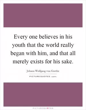 Every one believes in his youth that the world really began with him, and that all merely exists for his sake Picture Quote #1